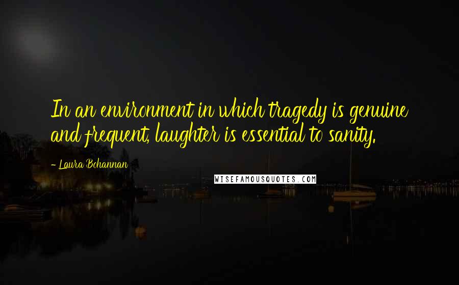 Laura Bohannan Quotes: In an environment in which tragedy is genuine and frequent, laughter is essential to sanity.