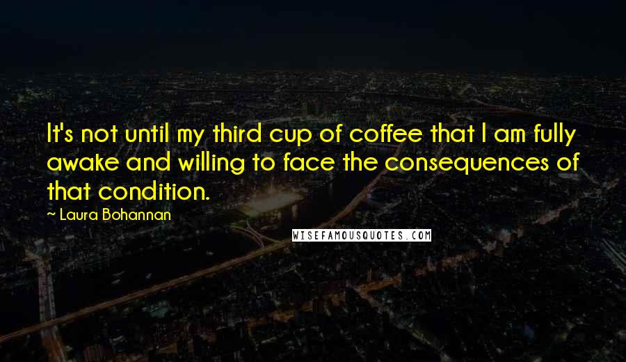 Laura Bohannan Quotes: It's not until my third cup of coffee that I am fully awake and willing to face the consequences of that condition.