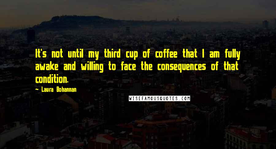 Laura Bohannan Quotes: It's not until my third cup of coffee that I am fully awake and willing to face the consequences of that condition.