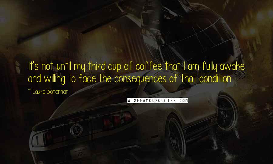 Laura Bohannan Quotes: It's not until my third cup of coffee that I am fully awake and willing to face the consequences of that condition.