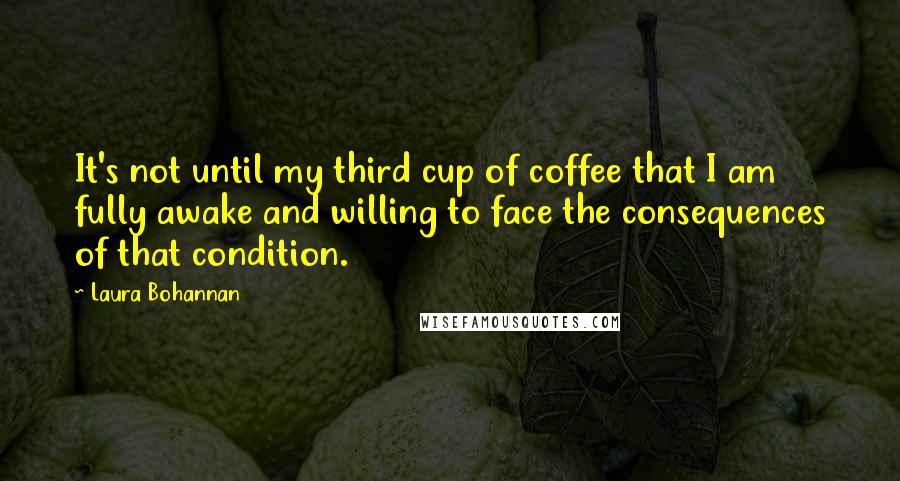 Laura Bohannan Quotes: It's not until my third cup of coffee that I am fully awake and willing to face the consequences of that condition.