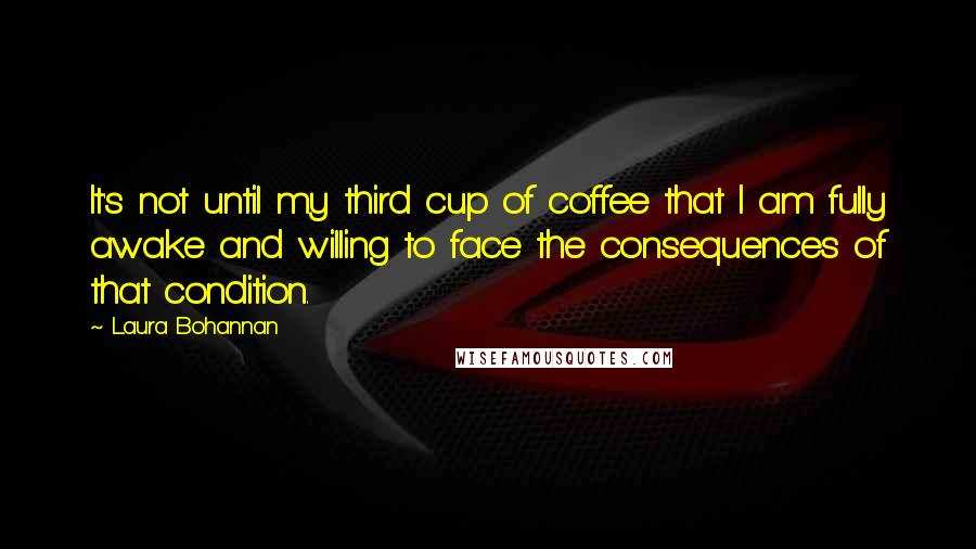 Laura Bohannan Quotes: It's not until my third cup of coffee that I am fully awake and willing to face the consequences of that condition.