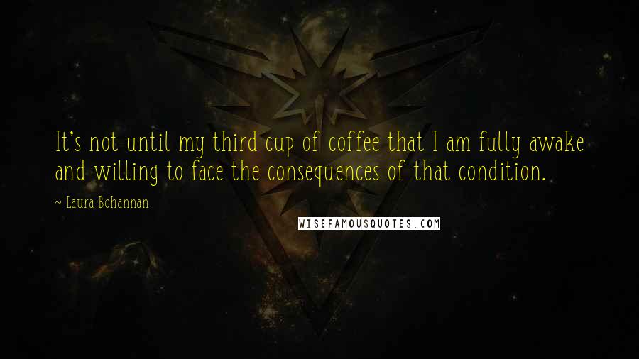 Laura Bohannan Quotes: It's not until my third cup of coffee that I am fully awake and willing to face the consequences of that condition.