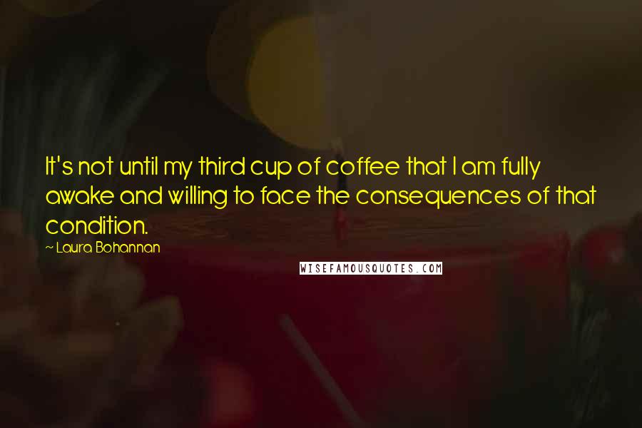 Laura Bohannan Quotes: It's not until my third cup of coffee that I am fully awake and willing to face the consequences of that condition.