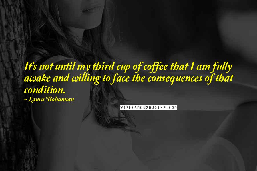 Laura Bohannan Quotes: It's not until my third cup of coffee that I am fully awake and willing to face the consequences of that condition.