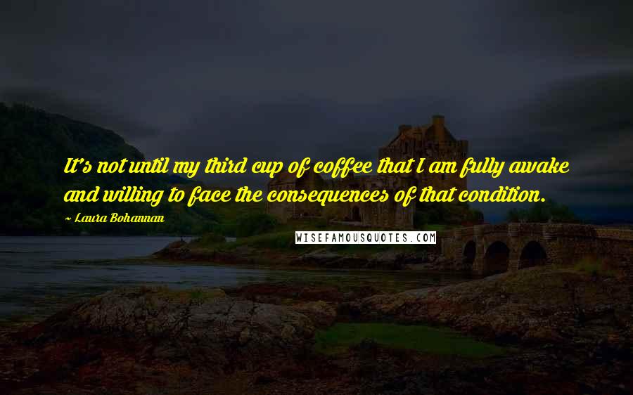 Laura Bohannan Quotes: It's not until my third cup of coffee that I am fully awake and willing to face the consequences of that condition.