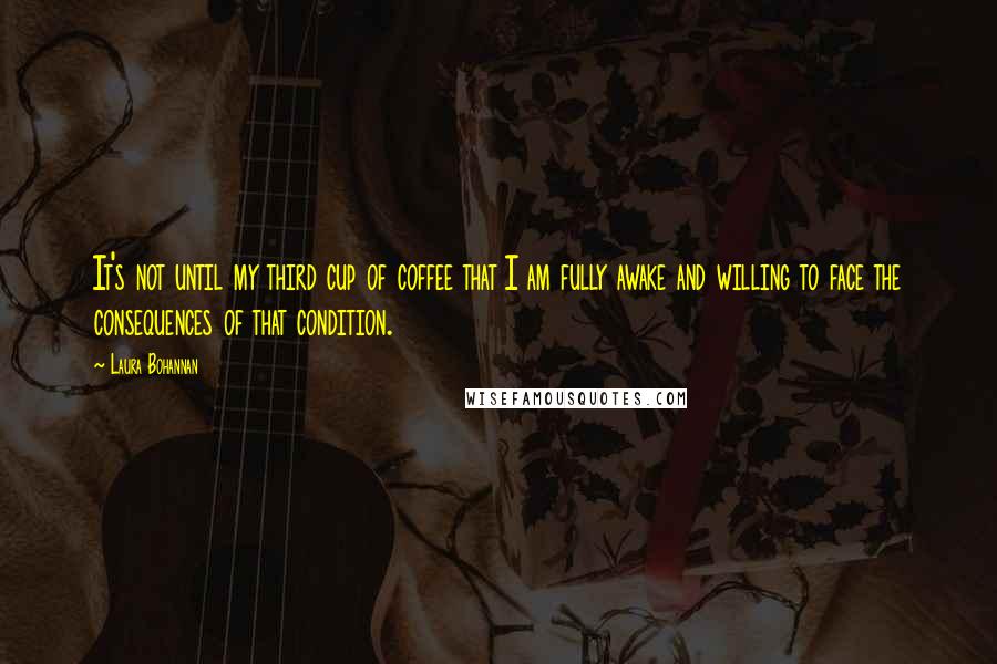 Laura Bohannan Quotes: It's not until my third cup of coffee that I am fully awake and willing to face the consequences of that condition.