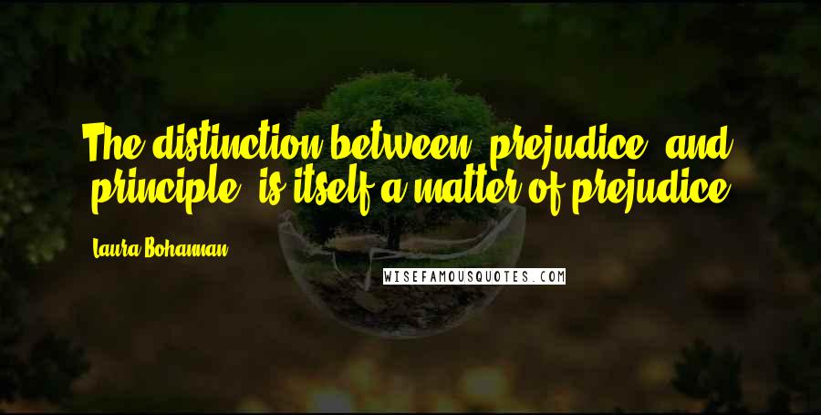 Laura Bohannan Quotes: The distinction between 'prejudice' and 'principle' is itself a matter of prejudice.