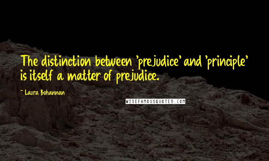 Laura Bohannan Quotes: The distinction between 'prejudice' and 'principle' is itself a matter of prejudice.