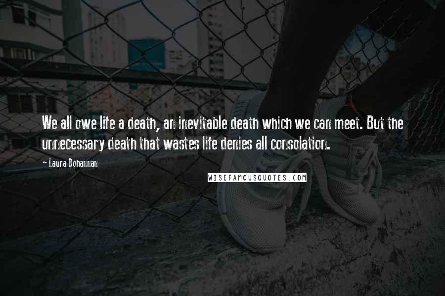 Laura Bohannan Quotes: We all owe life a death, an inevitable death which we can meet. But the unnecessary death that wastes life denies all consolation.