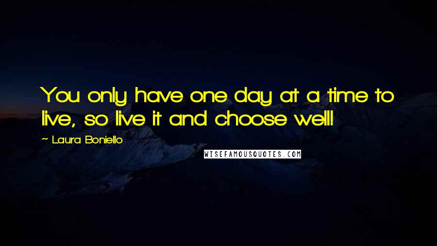 Laura Boniello Quotes: You only have one day at a time to live, so live it and choose well!