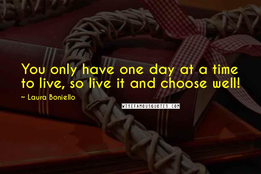 Laura Boniello Quotes: You only have one day at a time to live, so live it and choose well!