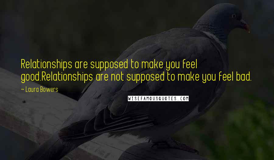 Laura Bowers Quotes: Relationships are supposed to make you feel good.Relationships are not supposed to make you feel bad.