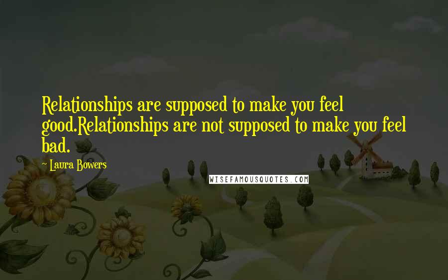 Laura Bowers Quotes: Relationships are supposed to make you feel good.Relationships are not supposed to make you feel bad.