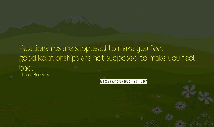 Laura Bowers Quotes: Relationships are supposed to make you feel good.Relationships are not supposed to make you feel bad.