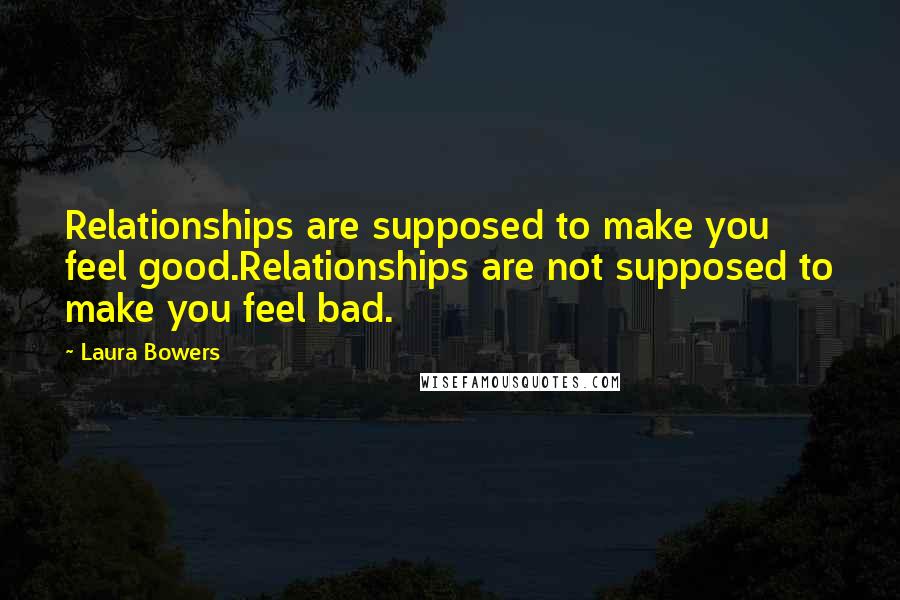 Laura Bowers Quotes: Relationships are supposed to make you feel good.Relationships are not supposed to make you feel bad.