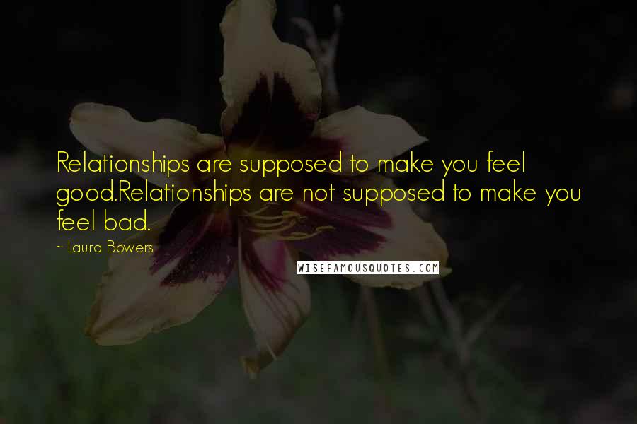 Laura Bowers Quotes: Relationships are supposed to make you feel good.Relationships are not supposed to make you feel bad.