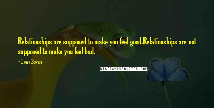 Laura Bowers Quotes: Relationships are supposed to make you feel good.Relationships are not supposed to make you feel bad.