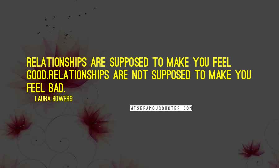 Laura Bowers Quotes: Relationships are supposed to make you feel good.Relationships are not supposed to make you feel bad.