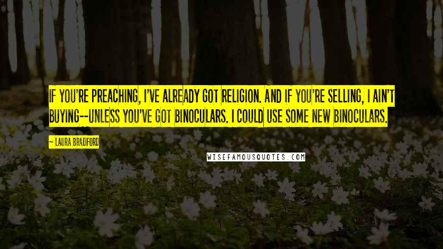 Laura Bradford Quotes: If you're preaching, I've already got religion. And if you're selling, I ain't buying--unless you've got binoculars. I could use some new binoculars.