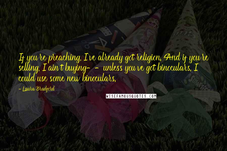 Laura Bradford Quotes: If you're preaching, I've already got religion. And if you're selling, I ain't buying--unless you've got binoculars. I could use some new binoculars.