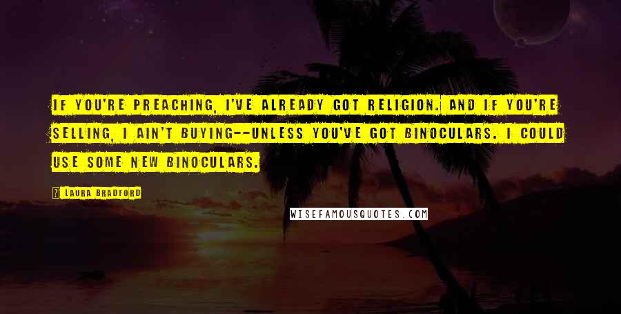 Laura Bradford Quotes: If you're preaching, I've already got religion. And if you're selling, I ain't buying--unless you've got binoculars. I could use some new binoculars.