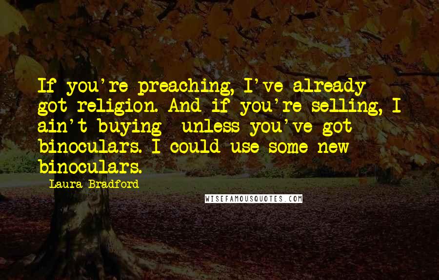 Laura Bradford Quotes: If you're preaching, I've already got religion. And if you're selling, I ain't buying--unless you've got binoculars. I could use some new binoculars.