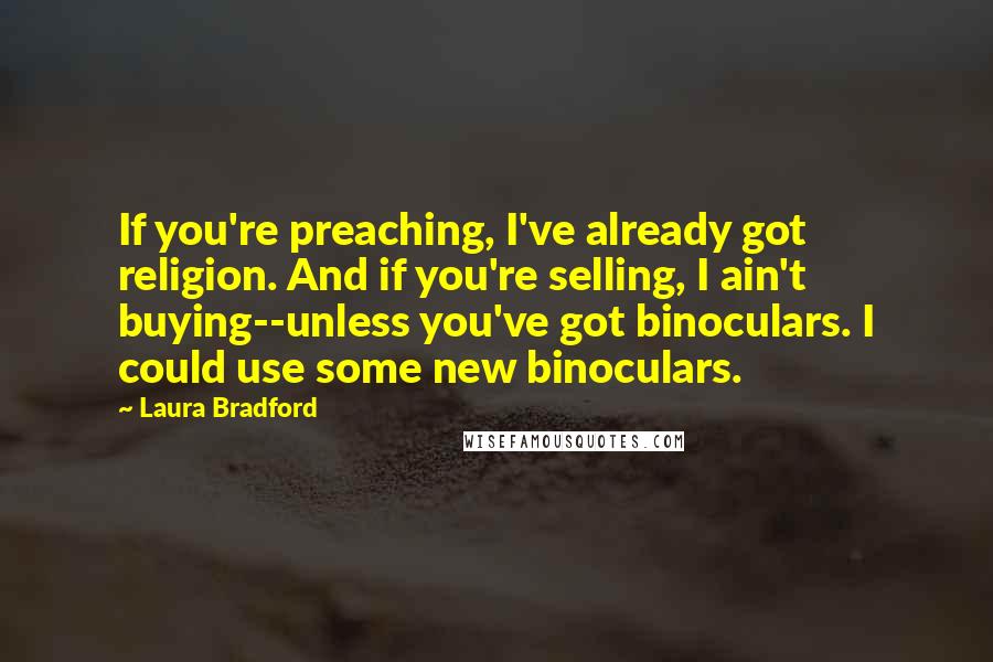 Laura Bradford Quotes: If you're preaching, I've already got religion. And if you're selling, I ain't buying--unless you've got binoculars. I could use some new binoculars.