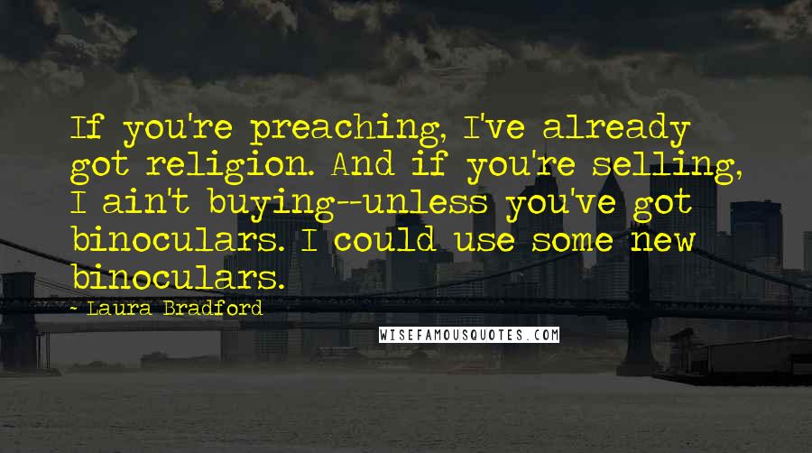 Laura Bradford Quotes: If you're preaching, I've already got religion. And if you're selling, I ain't buying--unless you've got binoculars. I could use some new binoculars.