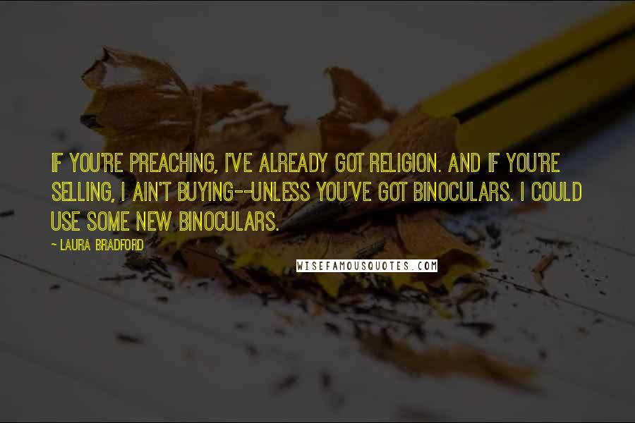 Laura Bradford Quotes: If you're preaching, I've already got religion. And if you're selling, I ain't buying--unless you've got binoculars. I could use some new binoculars.