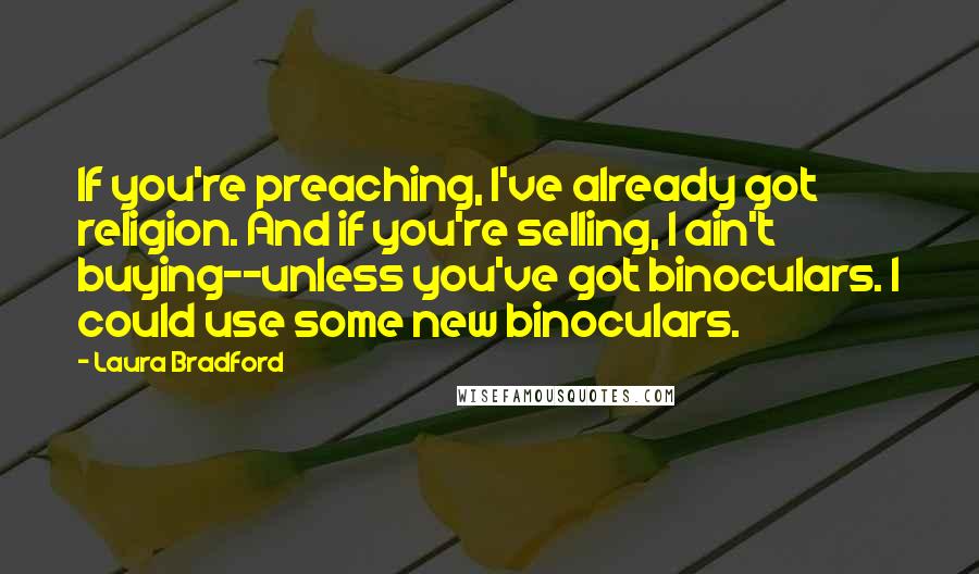 Laura Bradford Quotes: If you're preaching, I've already got religion. And if you're selling, I ain't buying--unless you've got binoculars. I could use some new binoculars.