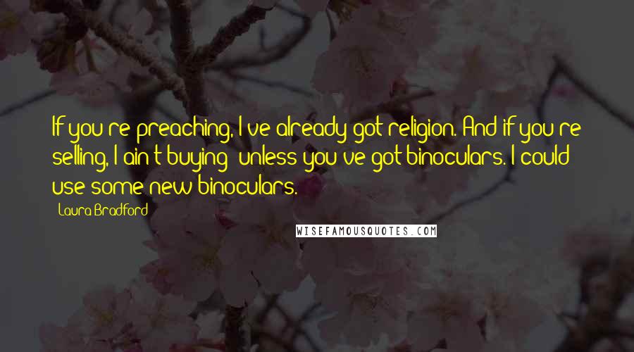 Laura Bradford Quotes: If you're preaching, I've already got religion. And if you're selling, I ain't buying--unless you've got binoculars. I could use some new binoculars.