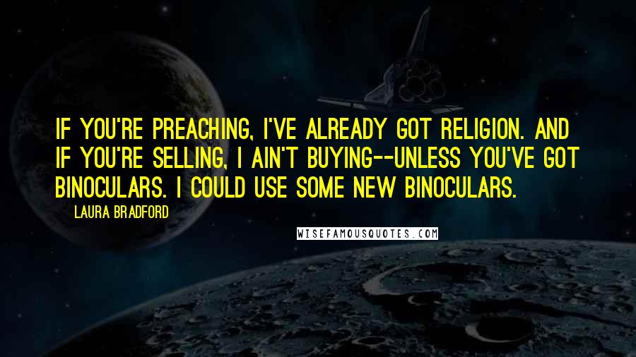 Laura Bradford Quotes: If you're preaching, I've already got religion. And if you're selling, I ain't buying--unless you've got binoculars. I could use some new binoculars.