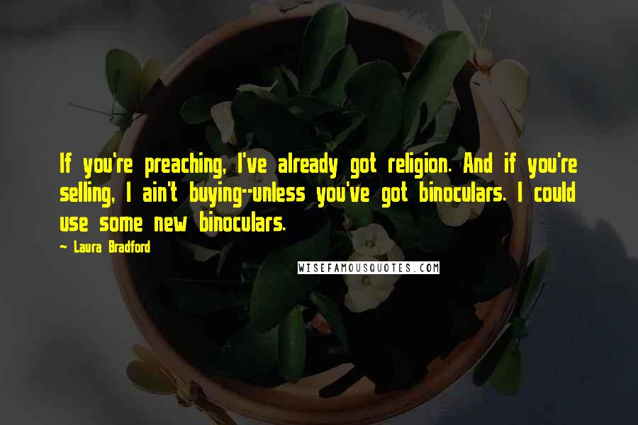 Laura Bradford Quotes: If you're preaching, I've already got religion. And if you're selling, I ain't buying--unless you've got binoculars. I could use some new binoculars.