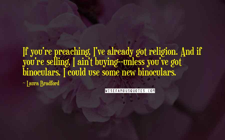 Laura Bradford Quotes: If you're preaching, I've already got religion. And if you're selling, I ain't buying--unless you've got binoculars. I could use some new binoculars.