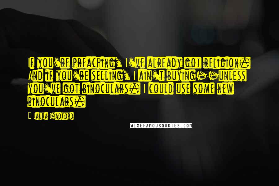 Laura Bradford Quotes: If you're preaching, I've already got religion. And if you're selling, I ain't buying--unless you've got binoculars. I could use some new binoculars.