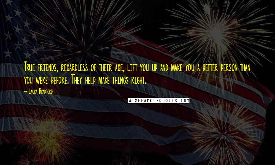 Laura Bradford Quotes: True friends, regardless of their age, lift you up and make you a better person than you were before. They help make things right.