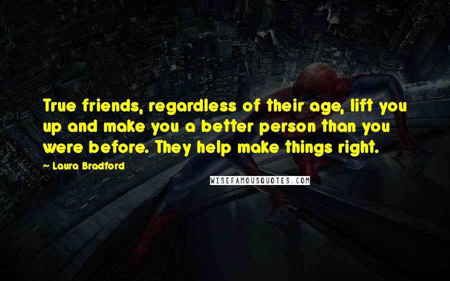 Laura Bradford Quotes: True friends, regardless of their age, lift you up and make you a better person than you were before. They help make things right.