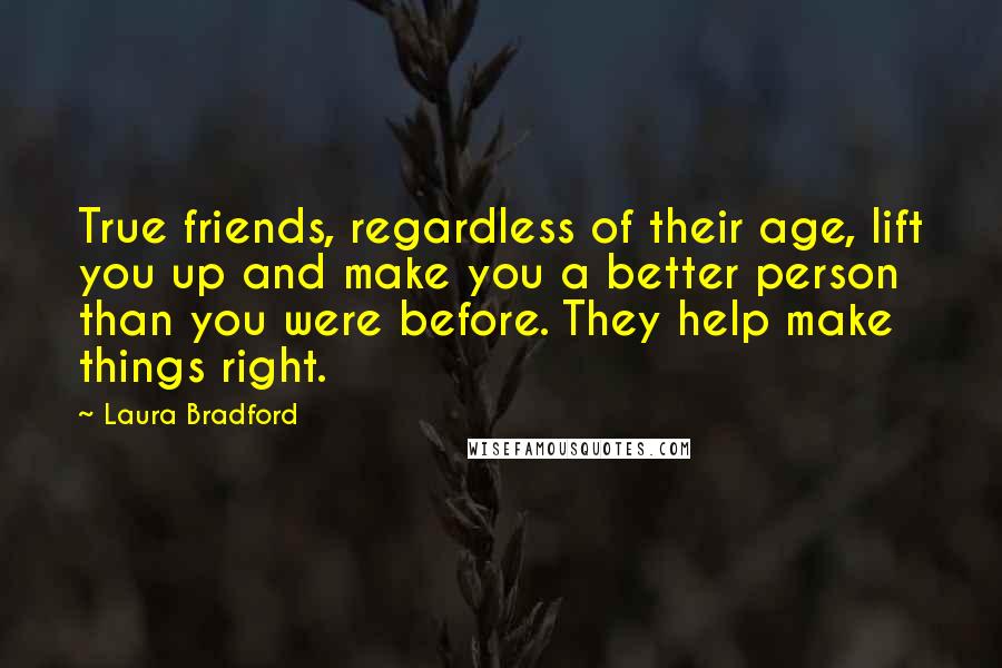 Laura Bradford Quotes: True friends, regardless of their age, lift you up and make you a better person than you were before. They help make things right.