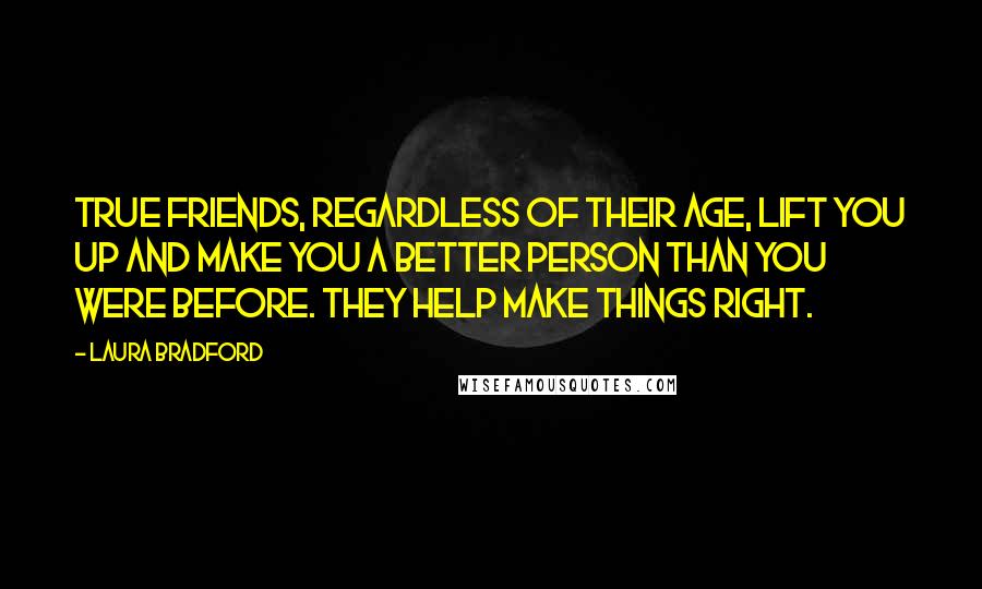 Laura Bradford Quotes: True friends, regardless of their age, lift you up and make you a better person than you were before. They help make things right.