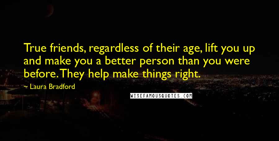 Laura Bradford Quotes: True friends, regardless of their age, lift you up and make you a better person than you were before. They help make things right.