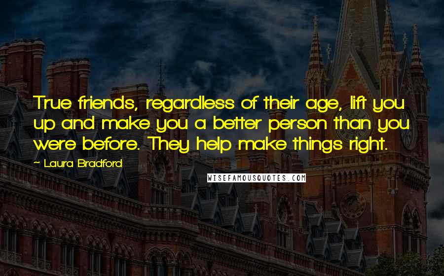 Laura Bradford Quotes: True friends, regardless of their age, lift you up and make you a better person than you were before. They help make things right.