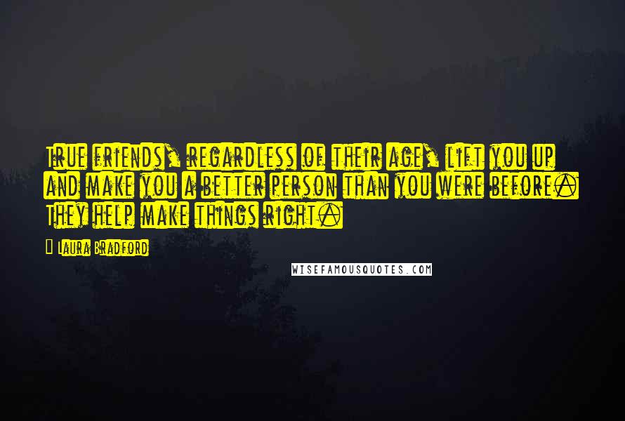 Laura Bradford Quotes: True friends, regardless of their age, lift you up and make you a better person than you were before. They help make things right.