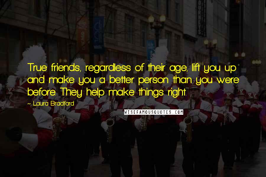 Laura Bradford Quotes: True friends, regardless of their age, lift you up and make you a better person than you were before. They help make things right.