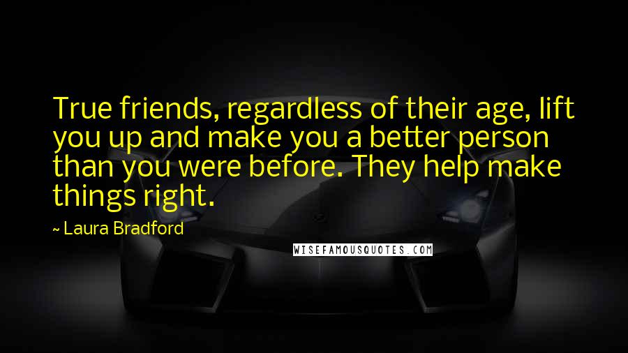 Laura Bradford Quotes: True friends, regardless of their age, lift you up and make you a better person than you were before. They help make things right.