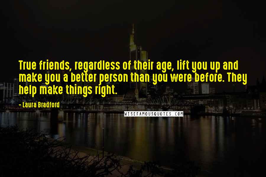 Laura Bradford Quotes: True friends, regardless of their age, lift you up and make you a better person than you were before. They help make things right.