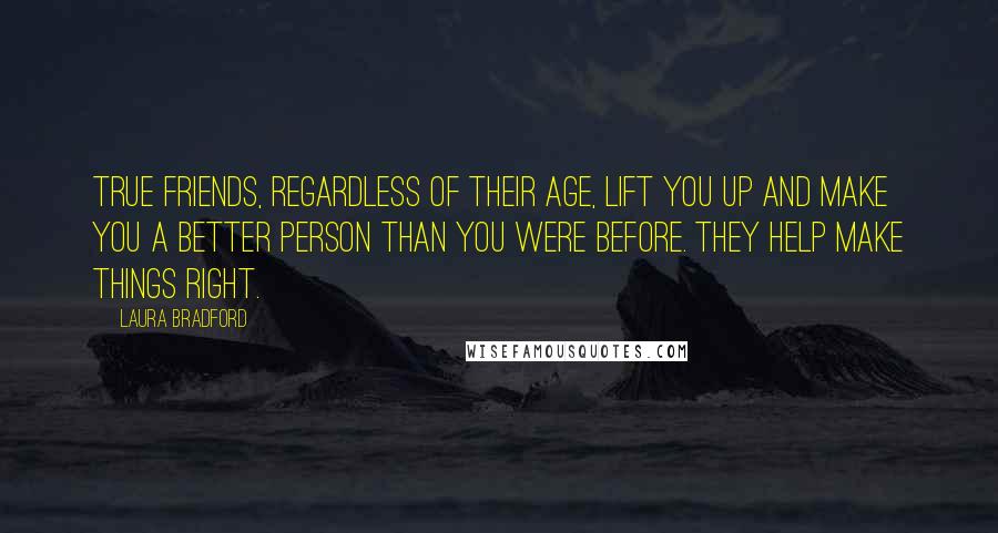 Laura Bradford Quotes: True friends, regardless of their age, lift you up and make you a better person than you were before. They help make things right.
