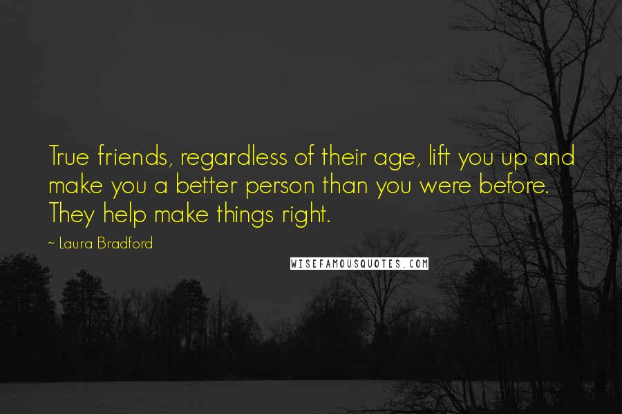 Laura Bradford Quotes: True friends, regardless of their age, lift you up and make you a better person than you were before. They help make things right.