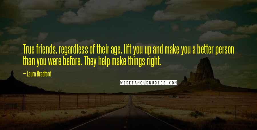 Laura Bradford Quotes: True friends, regardless of their age, lift you up and make you a better person than you were before. They help make things right.