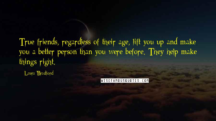 Laura Bradford Quotes: True friends, regardless of their age, lift you up and make you a better person than you were before. They help make things right.